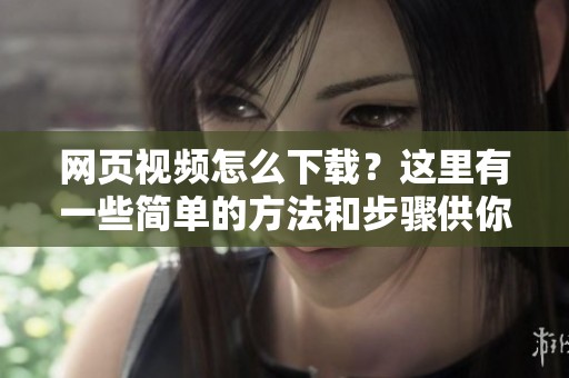 网页视频怎么下载？这里有一些简单的方法和步骤供你参考。