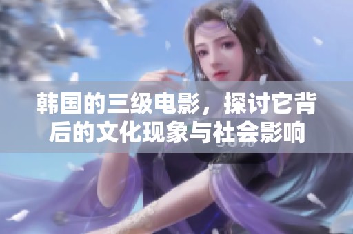 韩国的三级电影，探讨它背后的文化现象与社会影响