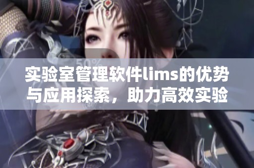 实验室管理软件lims的优势与应用探索，助力高效实验室管理