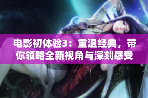 电影初体验3：重温经典，带你领略全新视角与深刻感受
