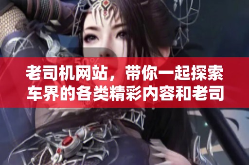 老司机网站，带你一起探索车界的各类精彩内容和老司机经验。