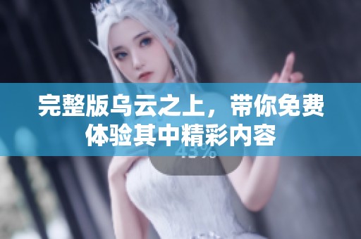 完整版乌云之上，带你免费体验其中精彩内容