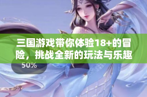 三国游戏带你体验18+的冒险，挑战全新的玩法与乐趣！