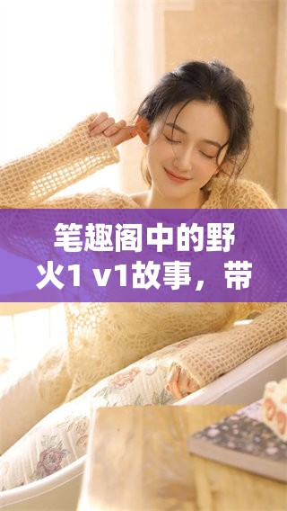 笔趣阁中的野火1 v1故事，带你领略不一样的冒险与激情