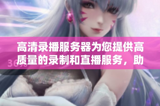 高清录播服务器为您提供高质量的录制和直播服务，助力活动顺利进行