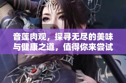 音莲肉观，探寻无尽的美味与健康之道，值得你来尝试。