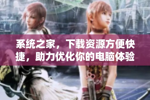 系统之家，下载资源方便快捷，助力优化你的电脑体验。