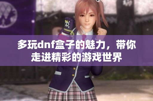 多玩dnf盒子的魅力，带你走进精彩的游戏世界