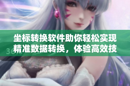 坐标转换软件助你轻松实现精准数据转换，体验高效技术服务的便捷与智能