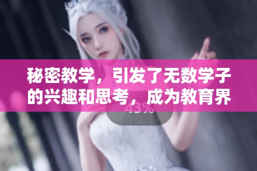 秘密教学，引发了无数学子的兴趣和思考，成为教育界的热议话题