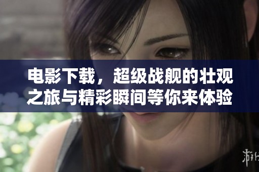 电影下载，超级战舰的壮观之旅与精彩瞬间等你来体验