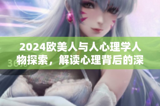 2024欧美人与人心理学人物探索，解读心理背后的深层次特征