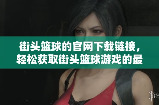 街头篮球的官网下载链接，轻松获取街头篮球游戏的最新版本