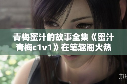 青梅蜜汁的故事全集《蜜汁青梅c1v1》在笔趣阁火热连载中