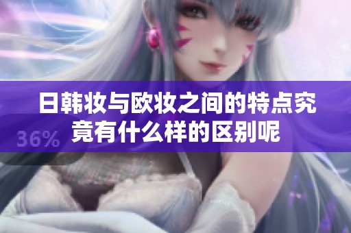日韩妆与欧妆之间的特点究竟有什么样的区别呢