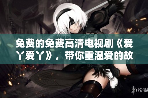 免费的免费高清电视剧《爱丫爱丫》，带你重温爱的故事与感动