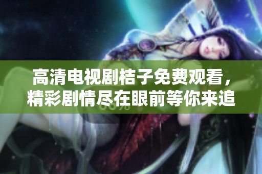 高清电视剧桔子免费观看，精彩剧情尽在眼前等你来追剧！