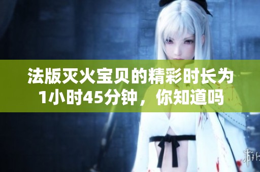 法版灭火宝贝的精彩时长为1小时45分钟，你知道吗