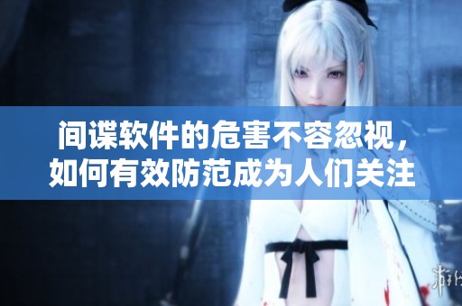 间谍软件的危害不容忽视，如何有效防范成为人们关注的焦点