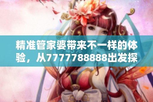 精准管家婆带来不一样的体验，从7777788888出发探索更多可能性