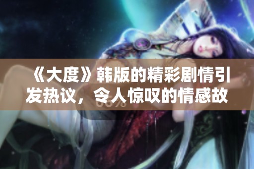 《大度》韩版的精彩剧情引发热议，令人惊叹的情感故事让人感动不已
