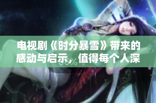 电视剧《时分暴雪》带来的感动与启示，值得每个人深思与珍惜