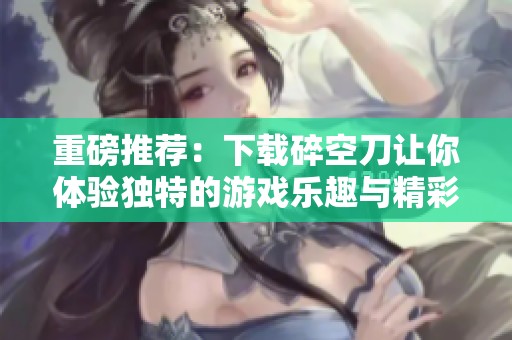 重磅推荐：下载碎空刀让你体验独特的游戏乐趣与精彩冒险