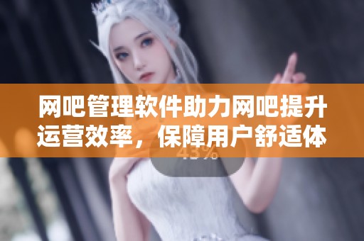 网吧管理软件助力网吧提升运营效率，保障用户舒适体验