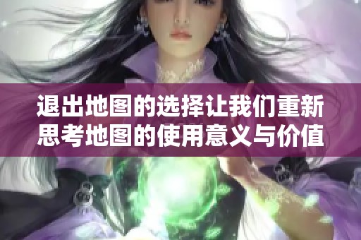 退出地图的选择让我们重新思考地图的使用意义与价值