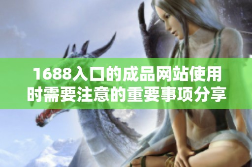 1688入口的成品网站使用时需要注意的重要事项分享