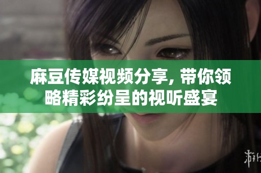 麻豆传媒视频分享, 带你领略精彩纷呈的视听盛宴