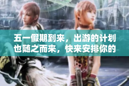 五一假期到来，出游的计划也随之而来，快来安排你的旅行吧！