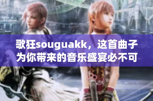 歌狂souguakk，这首曲子为你带来的音乐盛宴必不可错过