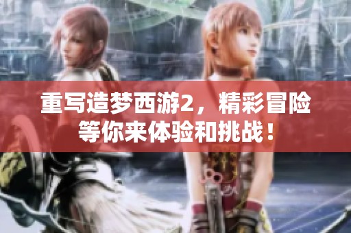 重写造梦西游2，精彩冒险等你来体验和挑战！