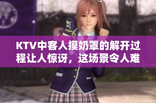 KTV中客人摸奶罩的解开过程让人惊讶，这场景令人难以忘怀