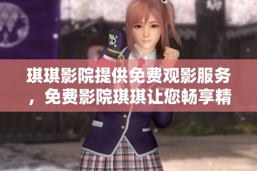 琪琪影院提供免费观影服务，免费影院琪琪让您畅享精彩影片