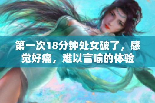 第一次18分钟处女破了，感觉好痛，难以言喻的体验