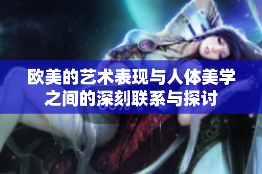 欧美的艺术表现与人体美学之间的深刻联系与探讨