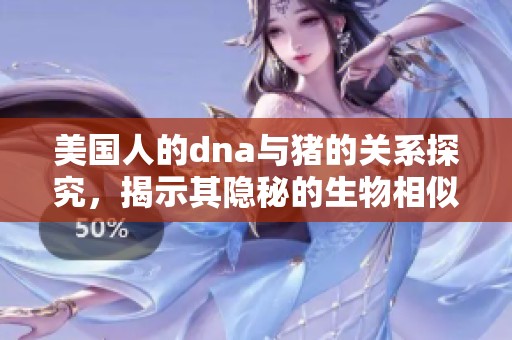 美国人的dna与猪的关系探究，揭示其隐秘的生物相似性