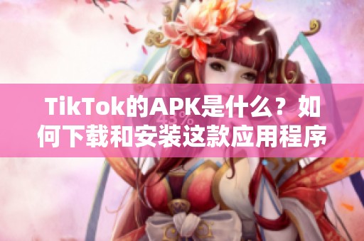 TikTok的APK是什么？如何下载和安装这款应用程序呢？