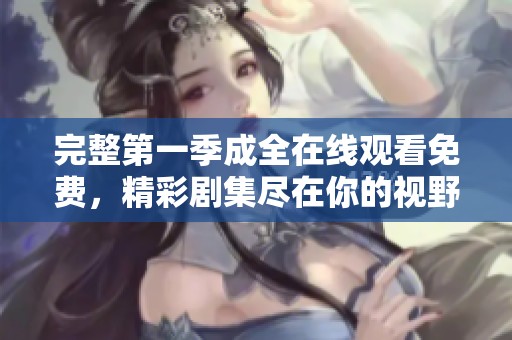 完整第一季成全在线观看免费，精彩剧集尽在你的视野中。