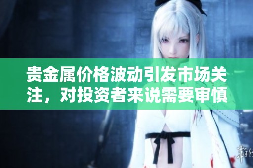 贵金属价格波动引发市场关注，对投资者来说需要审慎分析