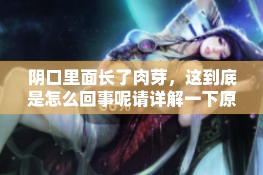 阴口里面长了肉芽，这到底是怎么回事呢请详解一下原因