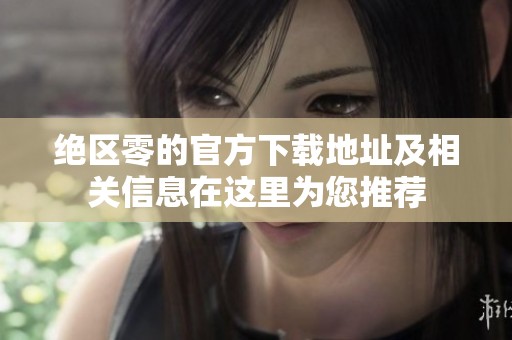 绝区零的官方下载地址及相关信息在这里为您推荐