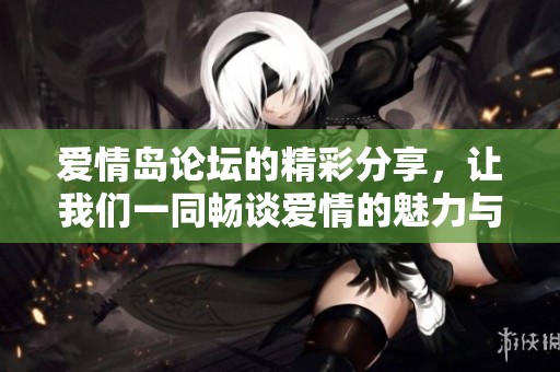 爱情岛论坛的精彩分享，让我们一同畅谈爱情的魅力与故事