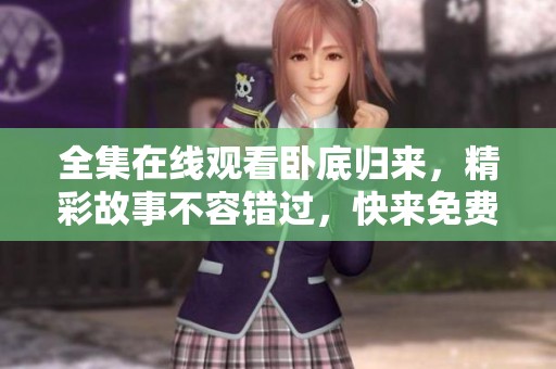 全集在线观看卧底归来，精彩故事不容错过，快来免费观看吧！
