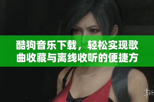 酷狗音乐下载，轻松实现歌曲收藏与离线收听的便捷方式
