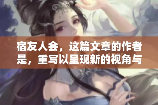 宿友人会，这篇文章的作者是，重写以呈现新的视角与内涵。