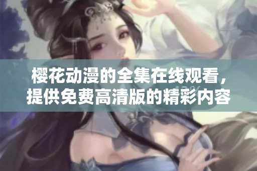 樱花动漫的全集在线观看，提供免费高清版的精彩内容奉上