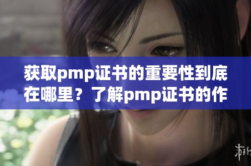 获取pmp证书的重要性到底在哪里？了解pmp证书的作用与价值解析。